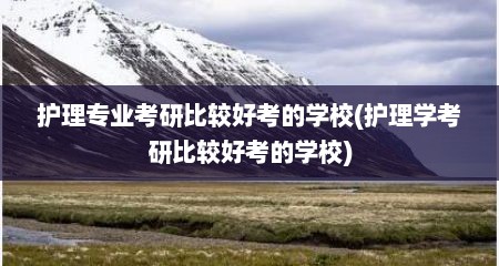 护理专业考研比较好考的学校(护理学考研比较好考的学校)