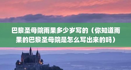 巴黎圣母院雨果多少岁写的（你知道雨果的巴黎圣母院是怎么写出来的吗）