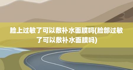 脸上过敏了可以敷补水面膜吗(脸部过敏了可以敷补水面膜吗)