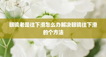 眼镜老是往下滑怎么办解决眼镜往下滑的个方法