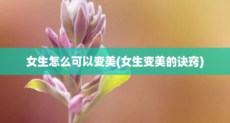女生怎么可以变美(女生变美的诀窍)