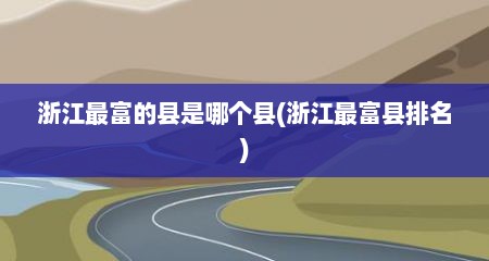 浙江最富的县是哪个县(浙江最富县排名)