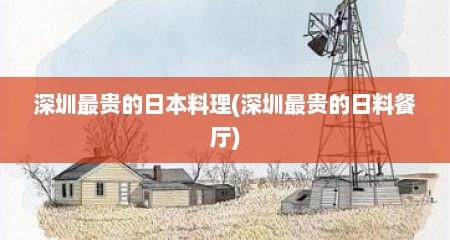 深圳最贵的日本料理(深圳最贵的日料餐厅)
