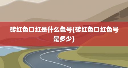 砖红色口红是什么色号(砖红色口红色号是多少)