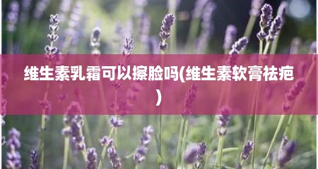 维生素乳霜可以擦脸吗(维生素软膏祛疤)