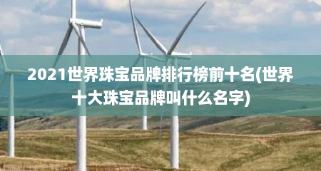 2021世界珠宝品牌排行榜前十名(世界十大珠宝品牌叫什么名字)