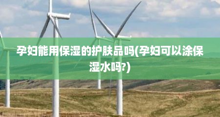 孕妇能用保湿的护肤品吗(孕妇可以涂保湿水吗?)
