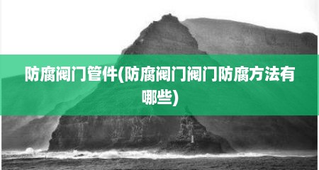 防腐阀门管件(防腐阀门阀门防腐方法有哪些)