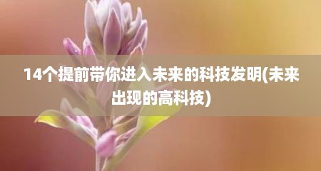 14个提前带你进入未来的科技发明(未来出现的高科技)