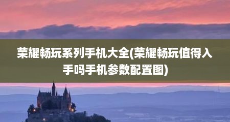 荣耀畅玩系列手机大全(荣耀畅玩值得入手吗手机参数配置图)