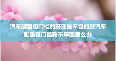 汽车脚垫包门槛的好还是不包的好汽车脚垫包门槛粘不牢固怎么办