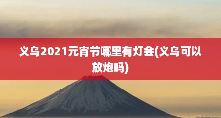 义乌2021元宵节哪里有灯会(义乌可以放炮吗)