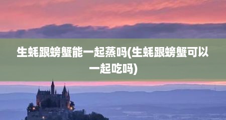 生蚝跟螃蟹能一起蒸吗(生蚝跟螃蟹可以一起吃吗)