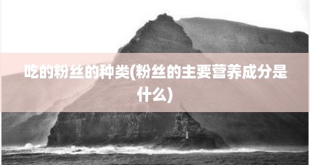 吃的粉丝的种类(粉丝的主要营养成分是什么)