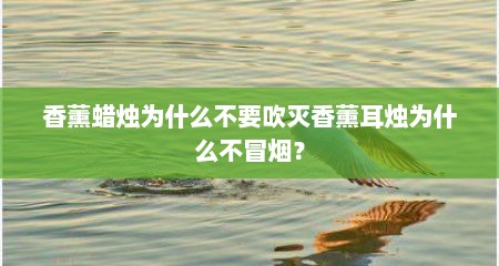 香薰蜡烛为什么不要吹灭香薰耳烛为什么不冒烟？