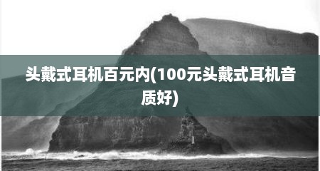 头戴式耳机百元内(100元头戴式耳机音质好)