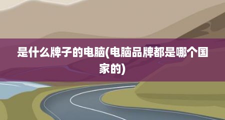 是什么牌子的电脑(电脑品牌都是哪个国家的)