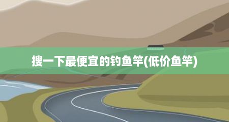 搜一下最便宜的钓鱼竿(低价鱼竿)