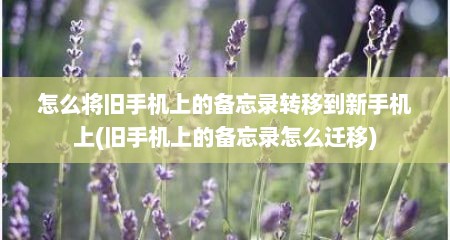 怎么将旧手机上的备忘录转移到新手机上(旧手机上的备忘录怎么迁移)