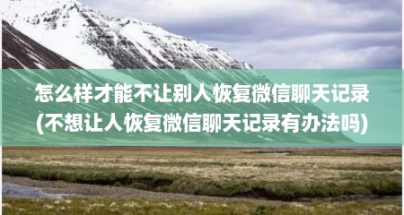 怎么样才能不让别人恢复微信聊天记录(不想让人恢复微信聊天记录有办法吗)