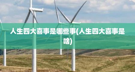 人生四大喜事是哪些事(人生四大喜事是啥)
