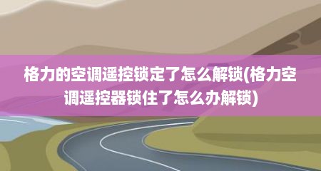 格力的空调遥控锁定了怎么解锁(格力空调遥控器锁住了怎么办解锁)