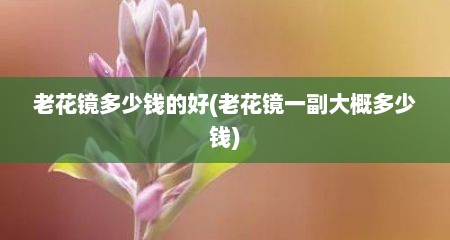 老花镜多少钱的好(老花镜一副大概多少钱)
