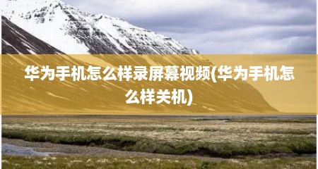 华为手机怎么样录屏幕视频(华为手机怎么样关机)
