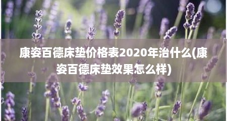 康姿百德床垫价格表2020年治什么(康姿百德床垫效果怎么样)