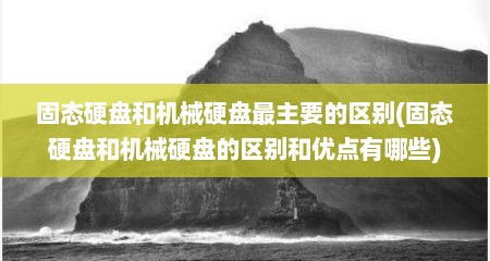 固态硬盘和机械硬盘最主要的区别(固态硬盘和机械硬盘的区别和优点有哪些)