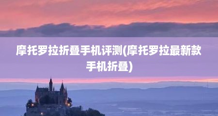 摩托罗拉折叠手机评测(摩托罗拉最新款手机折叠)