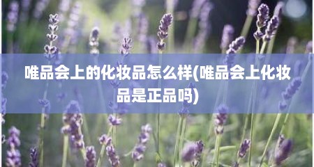 唯品会上的化妆品怎么样(唯品会上化妆品是正品吗)