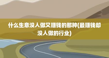 什么生意没人做又赚钱的那种(最赚钱却没人做的行业)