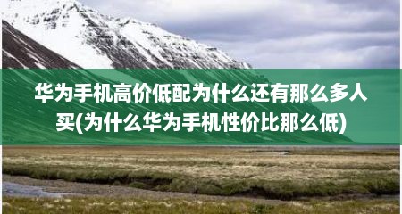 华为手机高价低配为什么还有那么多人买(为什么华为手机性价比那么低)