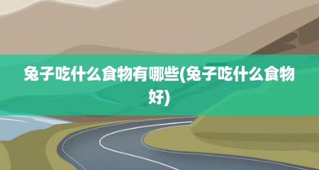 兔子吃什么食物有哪些(兔子吃什么食物好)