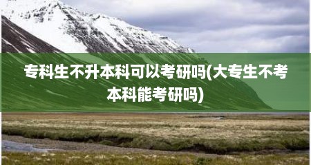 专科生不升本科可以考研吗(大专生不考本科能考研吗)