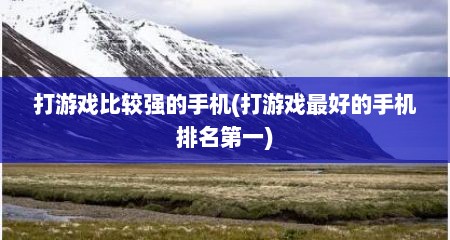 打游戏比较强的手机(打游戏最好的手机排名第一)