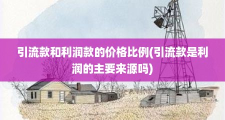 引流款和利润款的价格比例(引流款是利润的主要来源吗)