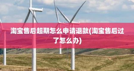 淘宝售后超期怎么申请退款(淘宝售后过了怎么办)