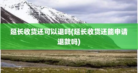 延长收货还可以退吗(延长收货还能申请退款吗)
