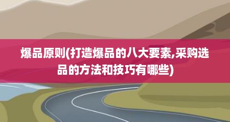 爆品原则(打造爆品的八大要素,采购选品的方法和技巧有哪些)