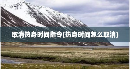 取消热身时间指令(热身时间怎么取消)