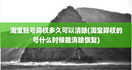 淘宝账号降权多久可以清除(淘宝降权的号什么时候能消除恢复)
