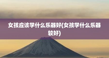 女孩应该学什么乐器好(女孩学什么乐器较好)