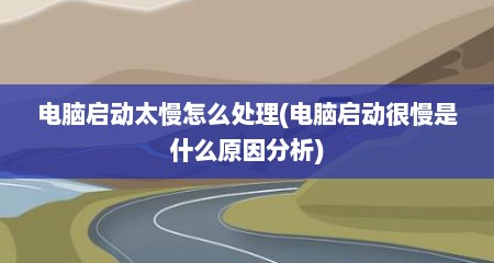 电脑启动太慢怎么处理(电脑启动很慢是什么原因分析)