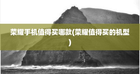 荣耀手机值得买哪款(荣耀值得买的机型)