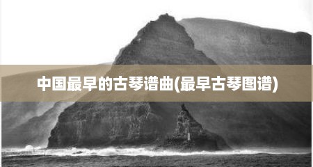 中国最早的古琴谱曲(最早古琴图谱)