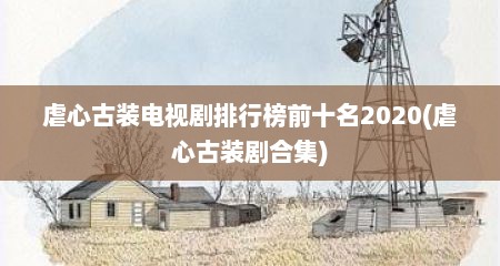 虐心古装电视剧排行榜前十名2020(虐心古装剧合集)