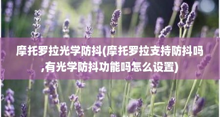 摩托罗拉光学防抖(摩托罗拉支持防抖吗,有光学防抖功能吗怎么设置)