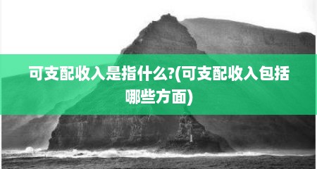 可支配收入是指什么?(可支配收入包括哪些方面)